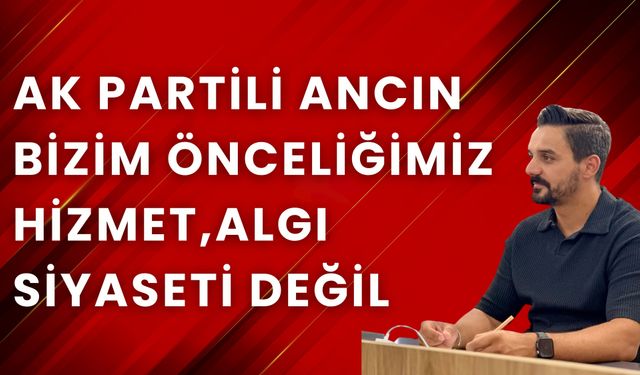 AK Partili Ancın Bizim önceliğimiz hizmet,algı siyaseti değil