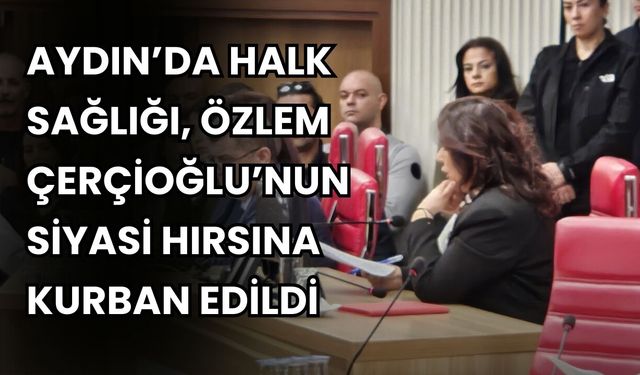 Aydın’da Halk Sağlığı, Özlem Çerçioğlu’nun Siyasi Hırsına kurban edildi