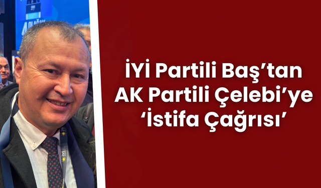 İYİ Partili Baş’tan AK Partili Çelebi’ye 'İstifa Çağrısı'