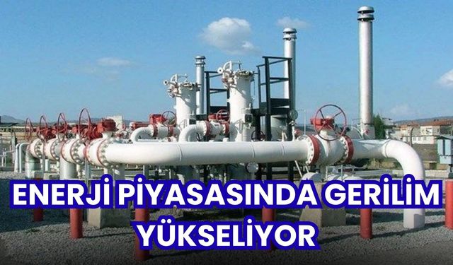 Enerji piyasasında gerilim yükseliyor