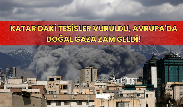 Katar'daki tesisler vuruldu, Avrupa'da doğal gaza zam geldi!