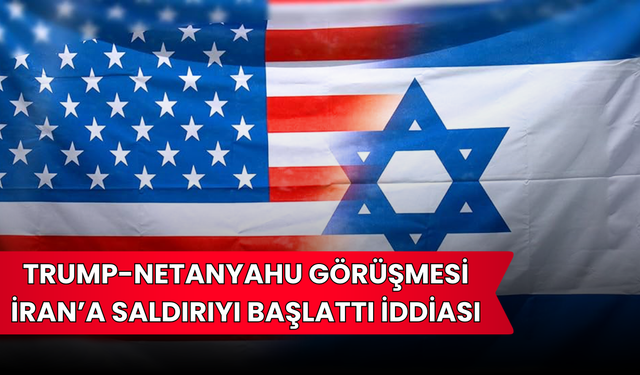 Trump-Netanyahu Görüşmesi İran’a Saldırıyı Başlattı İddiası