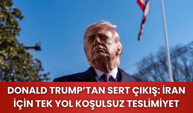 Donald Trump’tan sert çıkış: İran için tek yol koşulsuz teslimiyet
