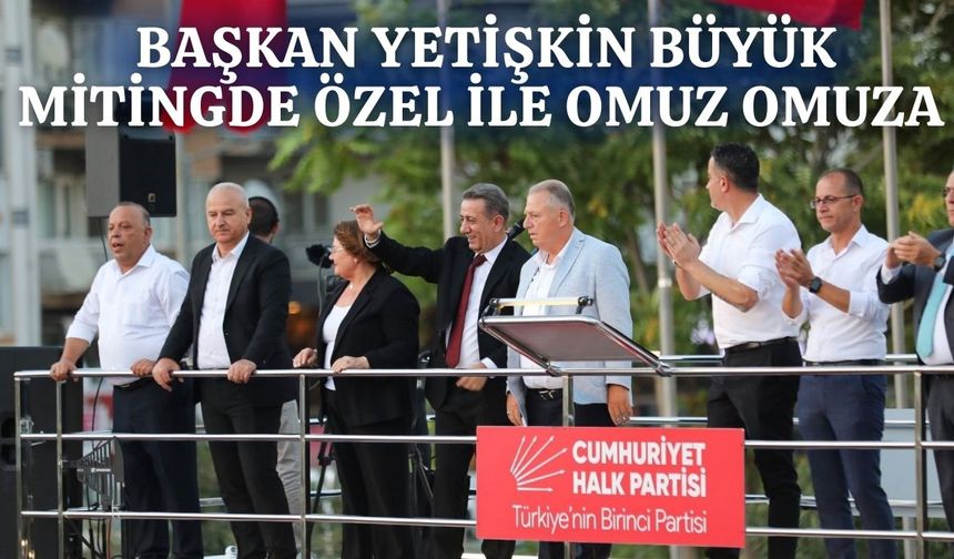 BAŞKAN YETİŞKİN BÜYÜK MİTİNGDE ÖZEL İLE OMUZ OMUZA