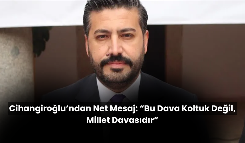 Cihangiroğlu’ndan Net Mesaj: “Bu Dava Koltuk Değil, Millet Davasıdır”