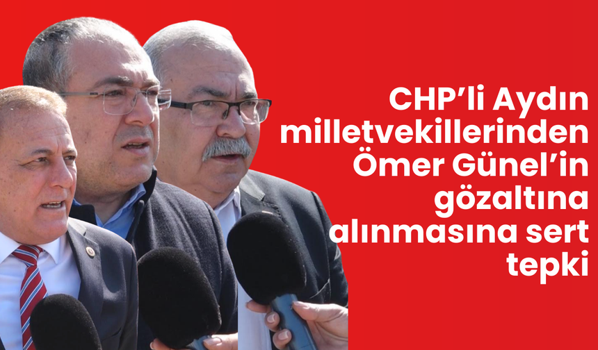 CHP’li Aydın milletvekillerinden Ömer Günel’in gözaltına alınmasına sert tepki