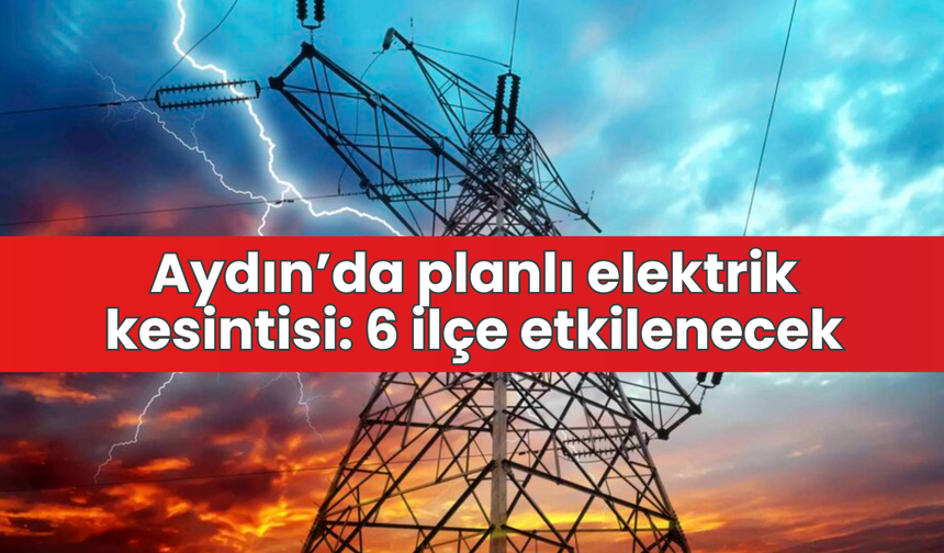 Aydın’da planlı elektrik kesintisi: 6 ilçe etkilenecek